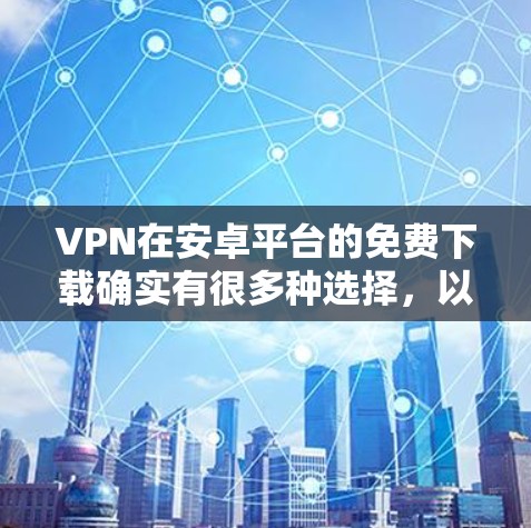 VPN在安卓平台的免费下载确实有很多种选择,以下是一些常用的VPN软件推荐,供您参考 VPN在安卓平台的免费下载确实有很多种选择,以下是一些常用的VPN软件推荐,供您参考