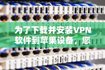 为了下载并安装VPN软件到苹果设备,您可以按照以下步骤进行 为了下载并安装VPN软件到苹果设备,您可以按照以下步骤进行