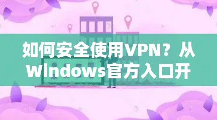 如何安全使用VPN?从Windows官方入口开始 如何安全使用VPN?从Windows官方入口开始