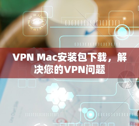 VPN Mac安装包下载,解决您的VPN问题 VPN Mac安装包下载,解决您的VPN问题