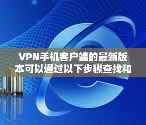 VPN手机客户端的最新版本可以通过以下步骤查找和下载 VPN手机客户端的最新版本可以通过以下步骤查找和下载
