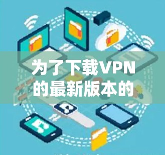 为了下载VPN的最新版本的APP,您可以按照以下步骤操作 为了下载VPN的最新版本的APP,您可以按照以下步骤操作