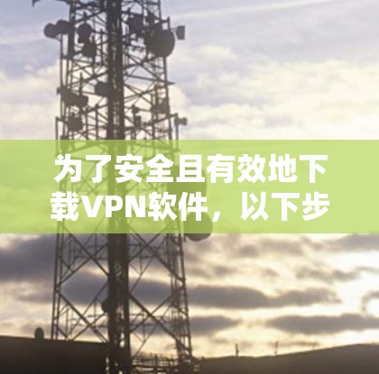 为了安全且有效地下载VPN软件，以下步骤提供了一个清晰的指南