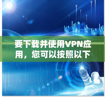 要下载并使用VPN应用,您可以按照以下步骤操作 要下载并使用VPN应用,您可以按照以下步骤操作