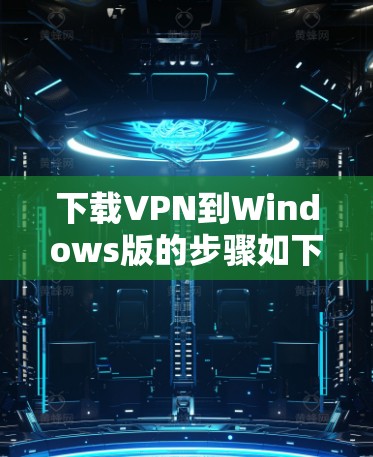 下载VPN到Windows版的步骤如下 下载VPN到Windows版的步骤如下