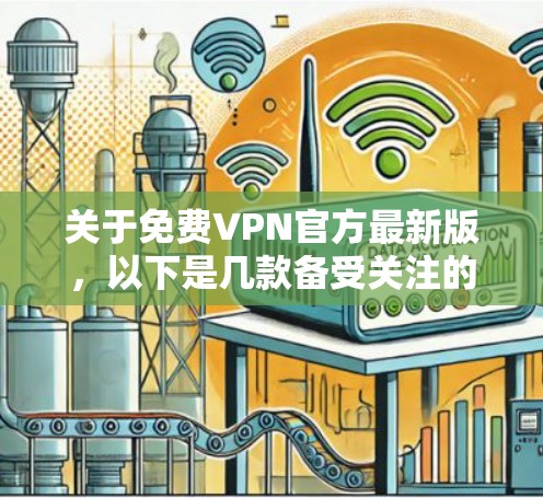 关于免费VPN官方最新版,以下是几款备受关注的VPN软件及其特点 关于免费VPN官方最新版,以下是几款备受关注的VPN软件及其特点