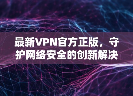 最新VPN官方正版,守护网络安全的创新解决方案 最新VPN官方正版,守护网络安全的创新解决方案