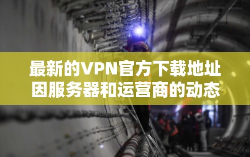 最新的VPN官方下载地址因服务器和运营商的动态而不断变化,建议您访问官方网站或VPN服务提供商的官方网站获取最新信息。以下是一些常见的VPN服务器和服务 最新的VPN官方下载地址因服务器和运营商的动态而不断变化,建议您访问官方网站或VPN服务提供商的官方网站获取最新信息。以下是一些常见的VPN服务器和服务