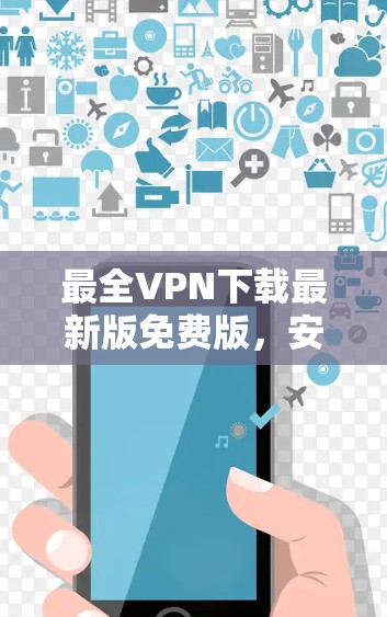 最全VPN下载最新版免费版,安全、便捷与自由 最全VPN下载最新版免费版,安全、便捷与自由
