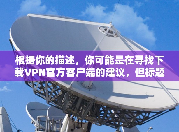 根据你的描述,你可能是在寻找下载VPN官方客户端的建议,但标题中使用了226这个年份。通常,VPN客户端的名称不会使用年份,而是基于最新的技术配置和漏洞进行优化。因此,这种标题可能是一个错误或者误导 根据你的描述,你可能是在寻找下载VPN官方客户端的建议,但标题中使用了226这个年份。通常,VPN客户端的名称不会使用年份,而是基于最新的技术配置和漏洞进行优化。因此,这种标题可能是一个错误或者误导