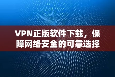 VPN正版软件下载,保障网络安全的可靠选择 VPN正版软件下载,保障网络安全的可靠选择