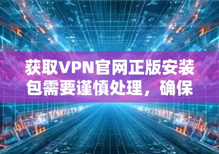 获取VPN官网正版安装包需要谨慎处理,确保安全和合法。以下是一些步骤和建议 获取VPN官网正版安装包需要谨慎处理,确保安全和合法。以下是一些步骤和建议