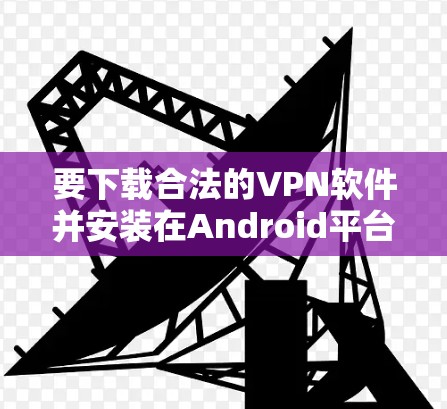 要下载合法的VPN软件并安装在Android平台上,您可以按照以下步骤进行 要下载合法的VPN软件并安装在Android平台上,您可以按照以下步骤进行
