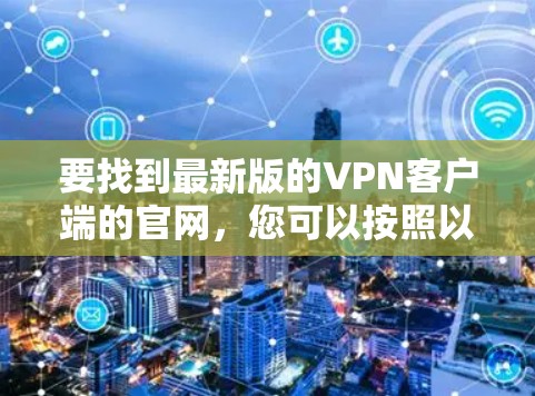 要找到最新版的VPN客户端的官网,您可以按照以下步骤操作 要找到最新版的VPN客户端的官网,您可以按照以下步骤操作