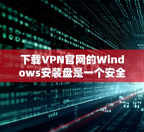 下载VPN官网的Windows安装盘是一个安全且可靠的过程,以下是一步步的指南 下载VPN官网的Windows安装盘是一个安全且可靠的过程,以下是一步步的指南