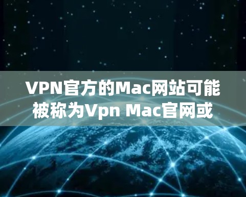VPN官方的Mac网站可能被称为Vpn Mac官网或VPN Mac网站。以下是关于如何访问其官方官网的一些信息 VPN官方的Mac网站可能被称为Vpn Mac官网或VPN Mac网站。以下是关于如何访问其官方官网的一些信息