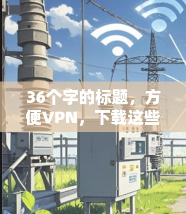 36个字的标题,方便VPN,下载这些完全免费的 36个字的标题,方便VPN,下载这些完全免费的