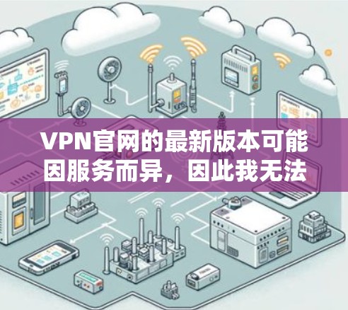 VPN官网的最新版本可能因服务而异,因此我无法提供具体的下载链接。不过,如果你正在寻找iOS版本的VPN服务,以下是一些常见的VPN应用程序,它们通常提供强大的安全和稳定性 VPN官网的最新版本可能因服务而异,因此我无法提供具体的下载链接。不过,如果你正在寻找iOS版本的VPN服务,以下是一些常见的VPN应用程序,它们通常提供强大的安全和稳定性