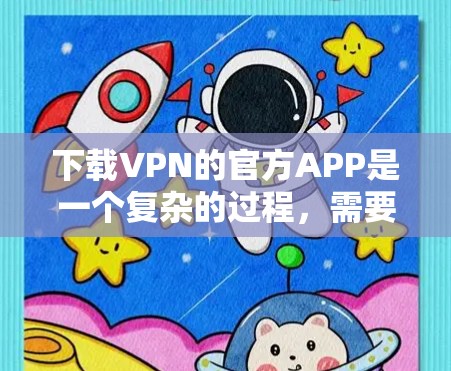 下载VPN的官方APP是一个复杂的过程,需要谨慎处理。以下是一步步的指南,帮助您顺利完成下载 下载VPN的官方APP是一个复杂的过程,需要谨慎处理。以下是一步步的指南,帮助您顺利完成下载
