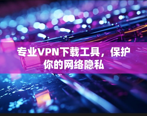 专业VPN下载工具,保护你的网络隐私 专业VPN下载工具,保护你的网络隐私
