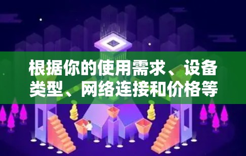 根据你的使用需求、设备类型、网络连接和价格等多方面考虑,以下是逐步的建议 根据你的使用需求、设备类型、网络连接和价格等多方面考虑,以下是逐步的建议