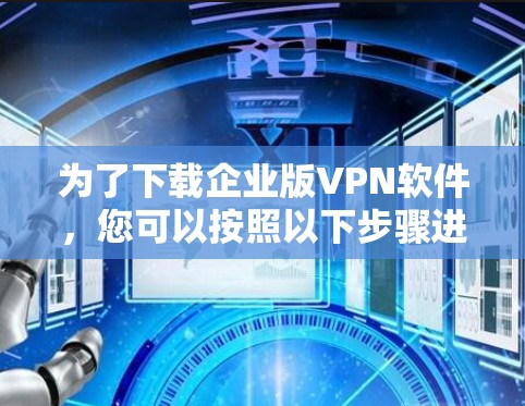 为了下载企业版VPN软件,您可以按照以下步骤进行 为了下载企业版VPN软件,您可以按照以下步骤进行