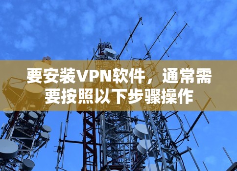 要安装VPN软件,通常需要按照以下步骤操作 要安装VPN软件,通常需要按照以下步骤操作