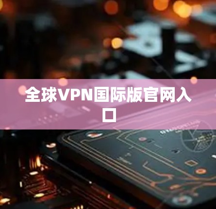 全球VPN国际版官网入口 全球VPN国际版官网入口