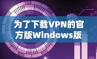 为了下载VPN的官方版Windows版本,您可以按照以下步骤操作 为了下载VPN的官方版Windows版本,您可以按照以下步骤操作