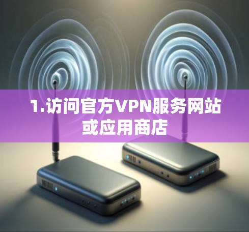 1.访问官方VPN服务网站或应用商店 1.访问官方VPN服务网站或应用商店