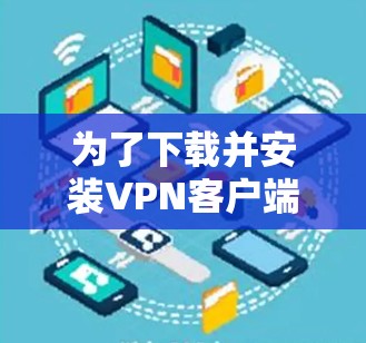 为了下载并安装VPN客户端的便携版,您可以按照以下步骤进行操作 为了下载并安装VPN客户端的便携版,您可以按照以下步骤进行操作
