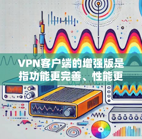 VPN客户端的增强版是指功能更完善、性能更好的版本。以下是几种常见的增强版VPN客户端推荐 VPN客户端的增强版是指功能更完善、性能更好的版本。以下是几种常见的增强版VPN客户端推荐