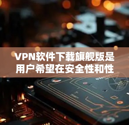 VPN软件下载旗舰版是用户希望在安全性和性能上取得最佳表现的软件,尤其是用于长时间在线或需要快速连接。以下是下载旗舰版VPN软件的步骤和注意事项 VPN软件下载旗舰版是用户希望在安全性和性能上取得最佳表现的软件,尤其是用于长时间在线或需要快速连接。以下是下载旗舰版VPN软件的步骤和注意事项