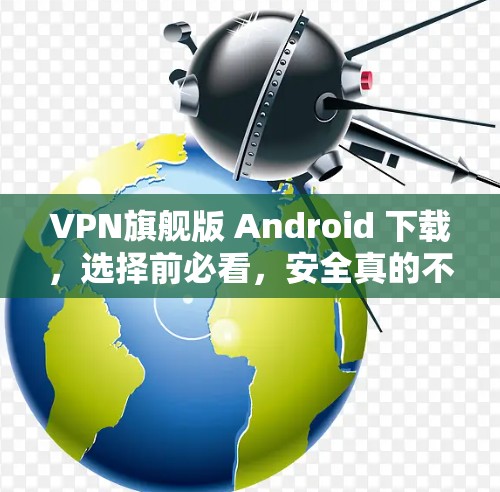 VPN旗舰版 Android 下载,选择前必看,安全真的不差劲! VPN旗舰版 Android 下载,选择前必看,安全真的不差劲!