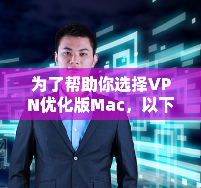 为了帮助你选择VPN优化版Mac,以下是对主要VPN的总结和推荐,基于你的需求和使用场景进行分析 为了帮助你选择VPN优化版Mac,以下是对主要VPN的总结和推荐,基于你的需求和使用场景进行分析