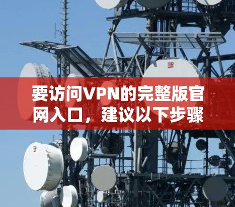 要访问VPN的完整版官网入口,建议以下步骤 要访问VPN的完整版官网入口,建议以下步骤