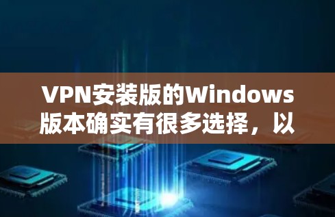 VPN安装版的Windows版本确实有很多选择,以下是几种常见的安装版以及它们的安装步骤和注意事项 VPN安装版的Windows版本确实有很多选择,以下是几种常见的安装版以及它们的安装步骤和注意事项