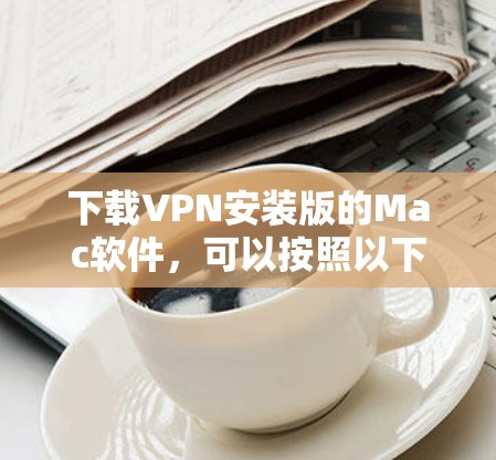 下载VPN安装版的Mac软件,可以按照以下步骤进行 下载VPN安装版的Mac软件,可以按照以下步骤进行
