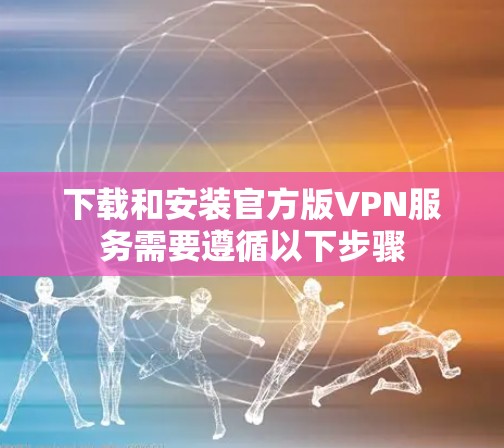 下载和安装官方版VPN服务需要遵循以下步骤 下载和安装官方版VPN服务需要遵循以下步骤
