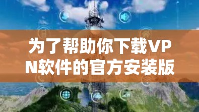 为了帮助你下载VPN软件的官方安装版,以下是清晰的步骤 为了帮助你下载VPN软件的官方安装版,以下是清晰的步骤