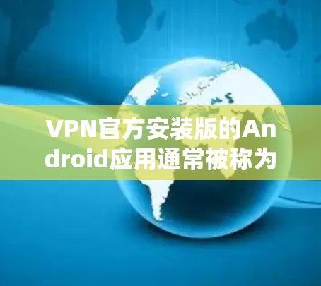 VPN官方安装版的Android应用通常被称为VPN或VPN软件。以下是一个详细的指南,帮助你安装和使用一个支持Android系统并提供安全设置的VPN应用 VPN官方安装版的Android应用通常被称为VPN或VPN软件。以下是一个详细的指南,帮助你安装和使用一个支持Android系统并提供安全设置的VPN应用