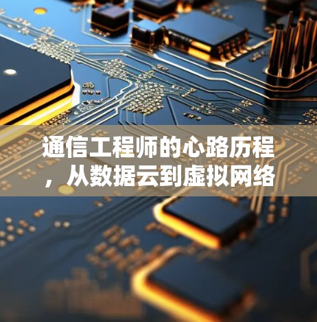 通信工程师的心路历程,从数据云到虚拟网络的探索之旅 通信工程师的心路历程,从数据云到虚拟网络的探索之旅