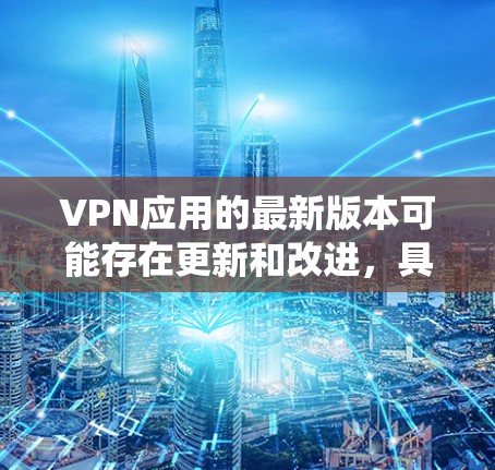 VPN应用的最新版本可能存在更新和改进,具体取决于应用的开发者和更新时间。以下是一些可能的VPN应用,这些应用通常支持Android系统,并且可能会更新以提供更好的功能和安全性 VPN应用的最新版本可能存在更新和改进,具体取决于应用的开发者和更新时间。以下是一些可能的VPN应用,这些应用通常支持Android系统,并且可能会更新以提供更好的功能和安全性