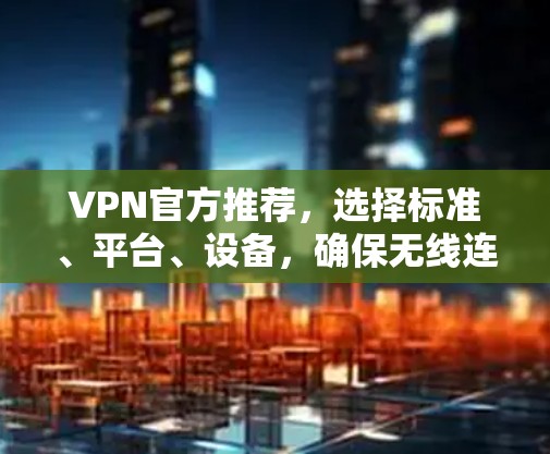 VPN官方推荐,选择标准、平台、设备,确保无线连接的可靠安全 VPN官方推荐,选择标准、平台、设备,确保无线连接的可靠安全
