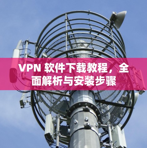 VPN 软件下载教程，全面解析与安装步骤