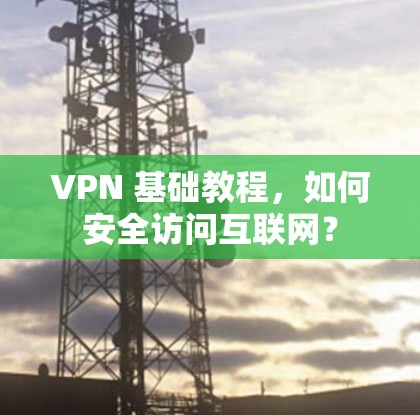 VPN 基础教程,如何安全访问互联网? VPN 基础教程,如何安全访问互联网?