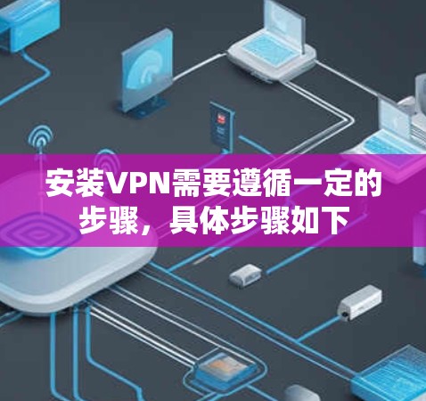 安装VPN需要遵循一定的步骤,具体步骤如下 安装VPN需要遵循一定的步骤,具体步骤如下