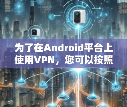 为了在Android平台上使用VPN,您可以按照以下步骤进行 为了在Android平台上使用VPN,您可以按照以下步骤进行