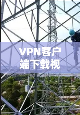 VPN客户端下载视频教程通常需要满足以下条件 VPN客户端下载视频教程通常需要满足以下条件