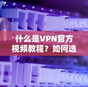 什么是VPN官方视频教程?如何选择合适的VPN视频教程? 什么是VPN官方视频教程?如何选择合适的VPN视频教程?